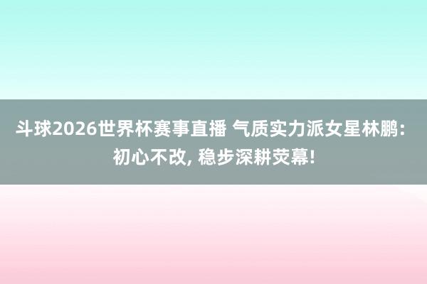 斗球2026世界杯赛事直播 气质实力派女星林鹏: 初心不改, 稳步深耕荧幕!
