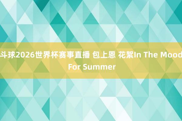 斗球2026世界杯赛事直播 包上恩 花絮In The Mood For Summer