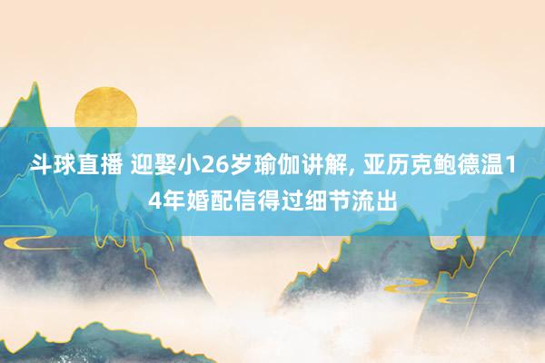 斗球直播 迎娶小26岁瑜伽讲解, 亚历克鲍德温14年婚配信得过细节流出