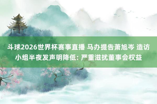 斗球2026世界杯赛事直播 马办提告萧旭岑 造访小组半夜发声明降低: 严重滋扰董事会权益