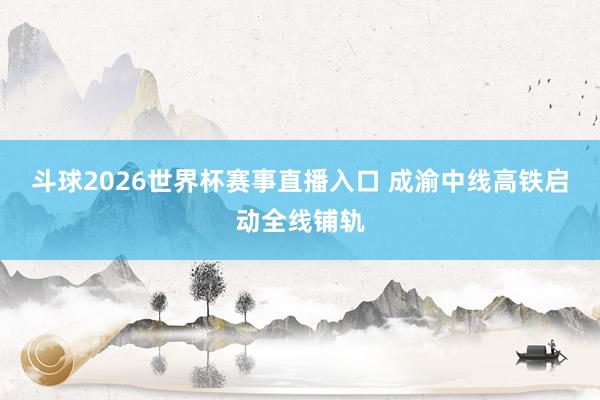 斗球2026世界杯赛事直播入口 成渝中线高铁启动全线铺轨
