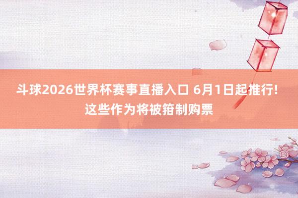 斗球2026世界杯赛事直播入口 6月1日起推行! 这些作为将被箝制购票