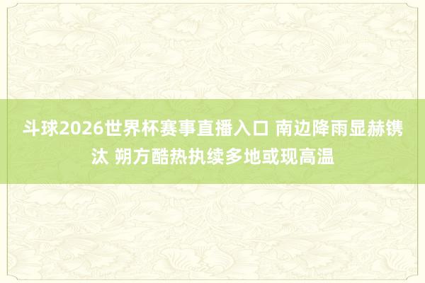 斗球2026世界杯赛事直播入口 南边降雨显赫镌汰 朔方酷热执续多地或现高温