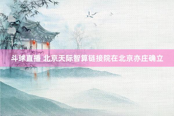 斗球直播 北京天际智算链接院在北京亦庄确立