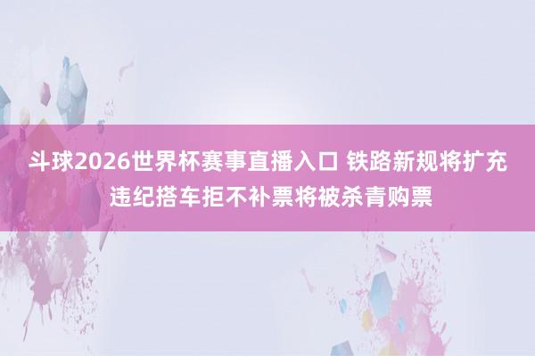 斗球2026世界杯赛事直播入口 铁路新规将扩充 违纪搭车拒不补票将被杀青购票
