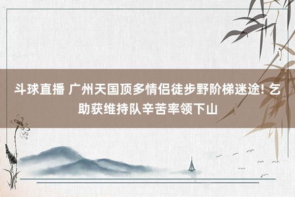 斗球直播 广州天国顶多情侣徒步野阶梯迷途! 乞助获维持队辛苦率领下山