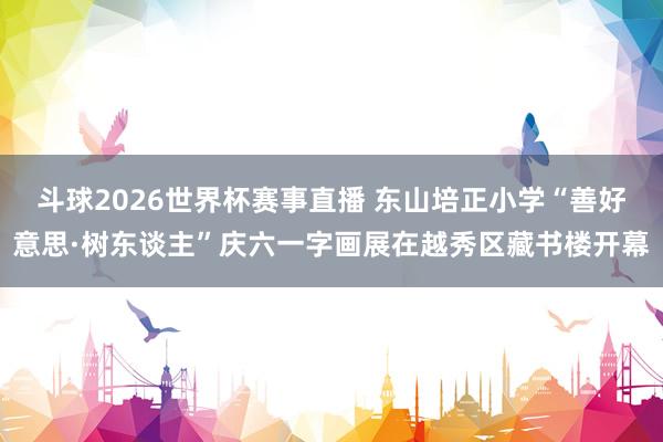 斗球2026世界杯赛事直播 东山培正小学“善好意思·树东谈主”庆六一字画展在越秀区藏书楼开幕