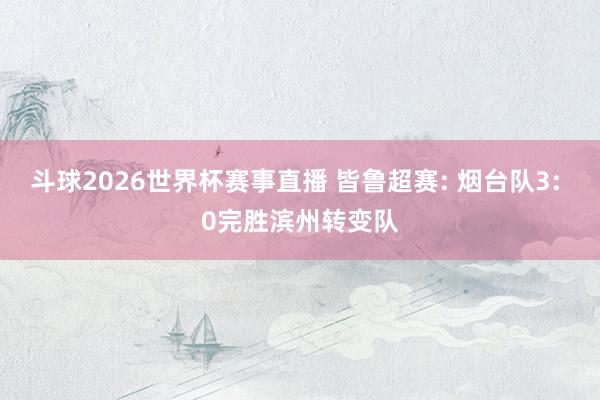 斗球2026世界杯赛事直播 皆鲁超赛: 烟台队3: 0完胜滨州转变队