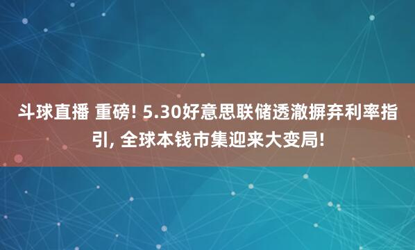 斗球直播 重磅! 5.30好意思联储透澈摒弃利率指引, 全球本钱市集迎来大变局!