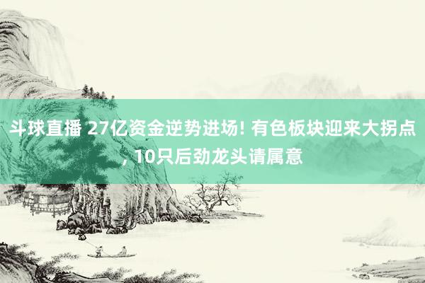 斗球直播 27亿资金逆势进场! 有色板块迎来大拐点, 10只后劲龙头请属意