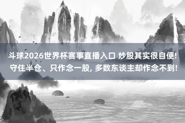 斗球2026世界杯赛事直播入口 炒股其实很自便! 守住半仓、只作念一股, 多数东谈主却作念不到!