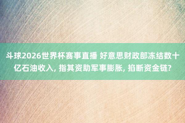 斗球2026世界杯赛事直播 好意思财政部冻结数十亿石油收入, 指其资助军事膨胀, 掐断资金链?