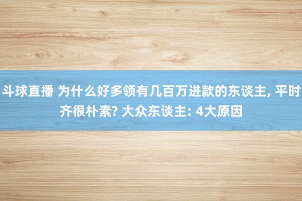 斗球直播 为什么好多领有几百万进款的东谈主, 平时齐很朴素? 大众东谈主: 4大原因