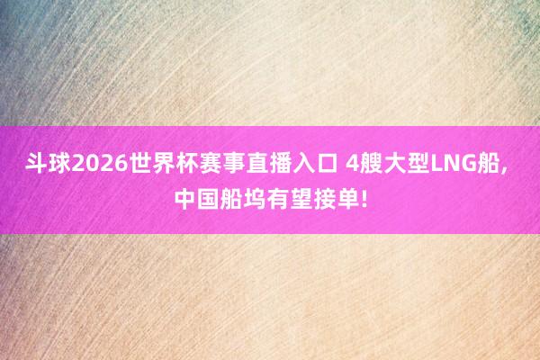 斗球2026世界杯赛事直播入口 4艘大型LNG船, 中国船坞有望接单!