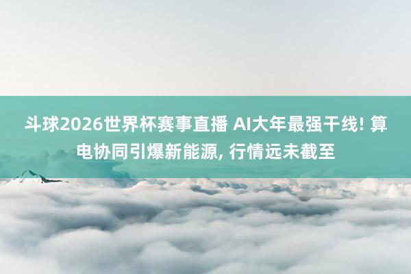 斗球2026世界杯赛事直播 AI大年最强干线! 算电协同引爆新能源, 行情远未截至