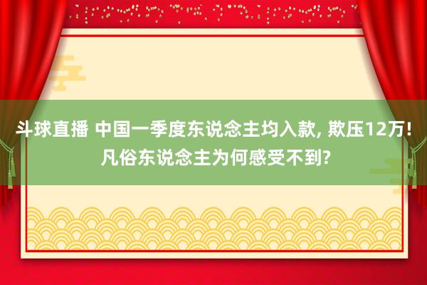 斗球直播 中国一季度东说念主均入款, 欺压12万! 凡俗东说念主为何感受不到?