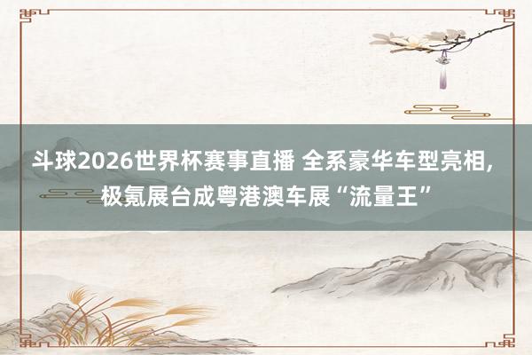 斗球2026世界杯赛事直播 全系豪华车型亮相, 极氪展台成粤港澳车展“流量王”