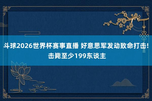 斗球2026世界杯赛事直播 好意思军发动致命打击! 击毙至少199东谈主