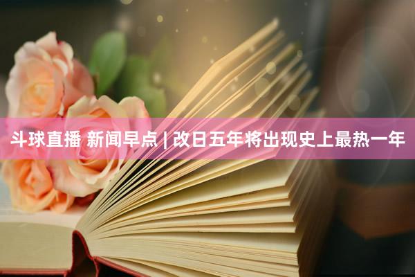 斗球直播 新闻早点 | 改日五年将出现史上最热一年