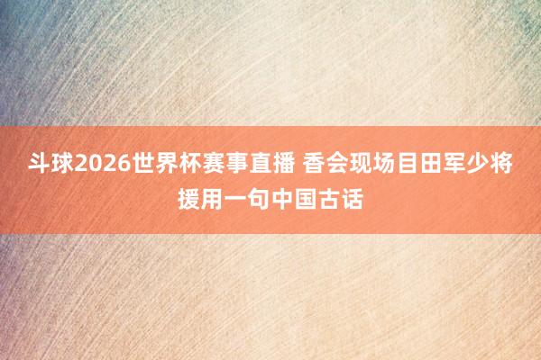 斗球2026世界杯赛事直播 香会现场目田军少将援用一句中国古话