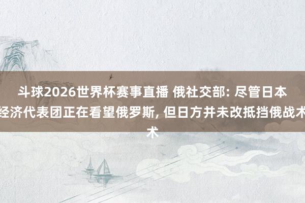 斗球2026世界杯赛事直播 俄社交部: 尽管日本经济代表团正在看望俄罗斯, 但日方并未改抵挡俄战术