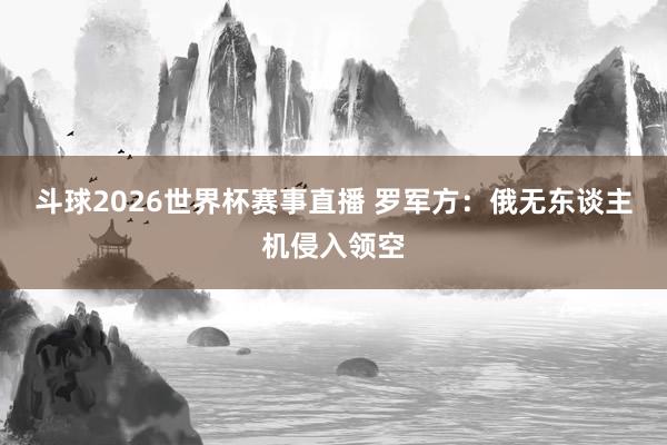 斗球2026世界杯赛事直播 罗军方：俄无东谈主机侵入领空