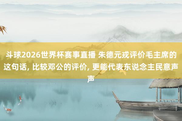 斗球2026世界杯赛事直播 朱德元戎评价毛主席的这句话, 比较邓公的评价, 更能代表东说念主民意声