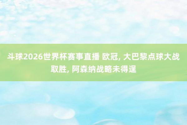 斗球2026世界杯赛事直播 欧冠, 大巴黎点球大战取胜, 阿森纳战略未得逞