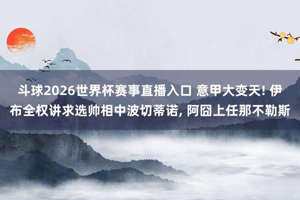 斗球2026世界杯赛事直播入口 意甲大变天! 伊布全权讲求选帅相中波切蒂诺, 阿囧上任那不勒斯