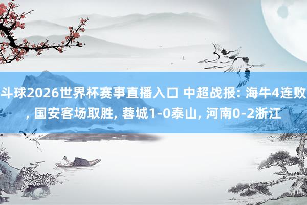 斗球2026世界杯赛事直播入口 中超战报: 海牛4连败, 国安客场取胜, 蓉城1-0泰山, 河南0-2浙江