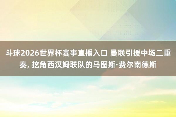 斗球2026世界杯赛事直播入口 曼联引援中场二重奏, 挖角西汉姆联队的马图斯·费尔南德斯