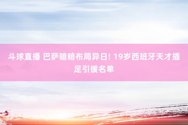 斗球直播 巴萨暗暗布局异日! 19岁西班牙天才插足引援名单