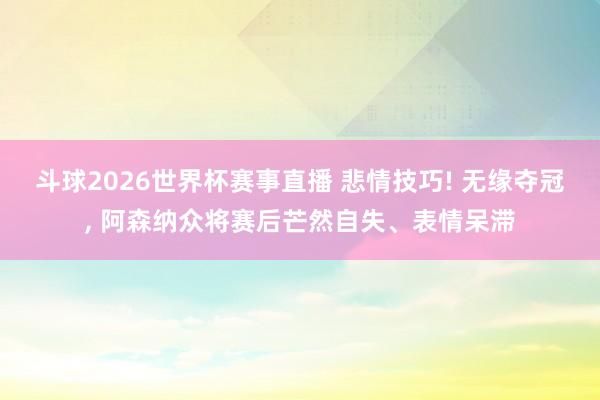 斗球2026世界杯赛事直播 悲情技巧! 无缘夺冠, 阿森纳众将赛后芒然自失、表情呆滞