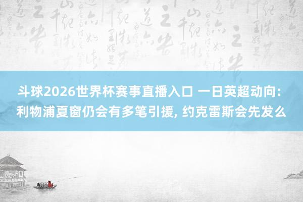 斗球2026世界杯赛事直播入口 一日英超动向: 利物浦夏窗仍会有多笔引援, 约克雷斯会先发么
