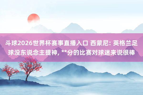 斗球2026世界杯赛事直播入口 西蒙尼: 英格兰足球没东说念主提神, **分的比赛对球迷来说很棒