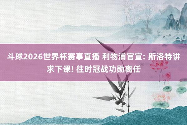 斗球2026世界杯赛事直播 利物浦官宣: 斯洛特讲求下课! 往时冠战功勋离任