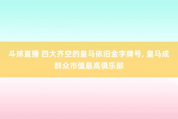 斗球直播 四大齐空的皇马依旧金字牌号, 皇马成群众市值最高俱乐部
