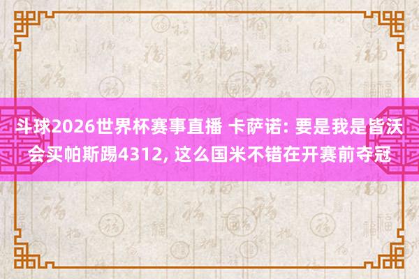斗球2026世界杯赛事直播 卡萨诺: 要是我是皆沃会买帕斯踢4312, 这么国米不错在开赛前夺冠