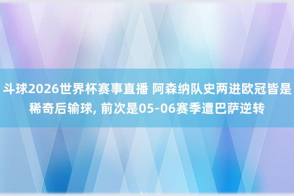 斗球2026世界杯赛事直播 阿森纳队史两进欧冠皆是稀奇后输球, 前次是05-06赛季遭巴萨逆转