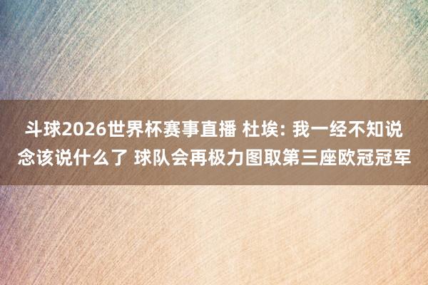斗球2026世界杯赛事直播 杜埃: 我一经不知说念该说什么了 球队会再极力图取第三座欧冠冠军