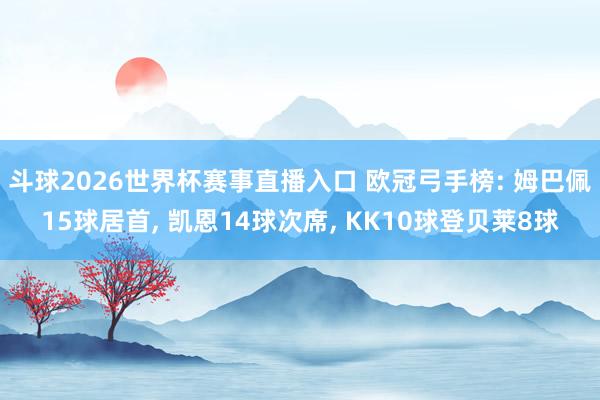 斗球2026世界杯赛事直播入口 欧冠弓手榜: 姆巴佩15球居首, 凯恩14球次席, KK10球登贝莱8球