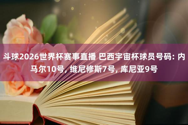 斗球2026世界杯赛事直播 巴西宇宙杯球员号码: 内马尔10号, 维尼修斯7号, 库尼亚9号