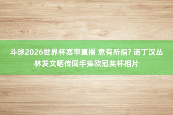 斗球2026世界杯赛事直播 意有所指? 诺丁汉丛林发文晒传闻手捧欧冠奖杯相片