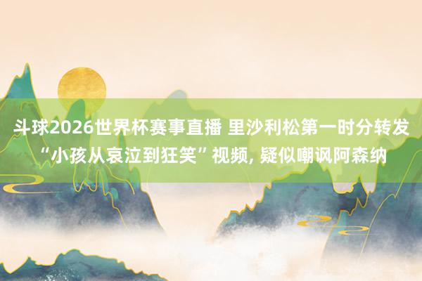 斗球2026世界杯赛事直播 里沙利松第一时分转发“小孩从哀泣到狂笑”视频, 疑似嘲讽阿森纳