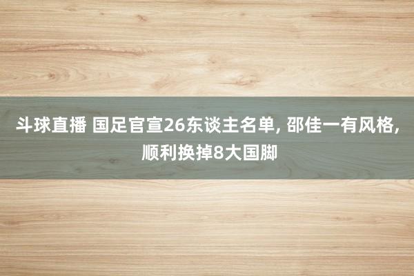 斗球直播 国足官宣26东谈主名单, 邵佳一有风格, 顺利换掉8大国脚