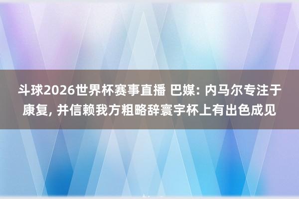斗球2026世界杯赛事直播 巴媒: 内马尔专注于康复, 并信赖我方粗略辞寰宇杯上有出色成见