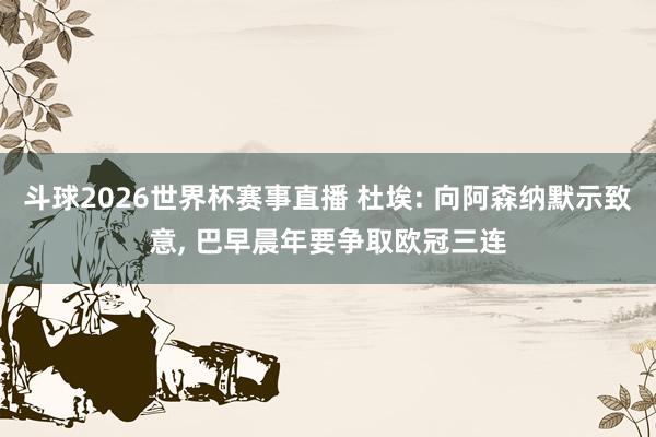 斗球2026世界杯赛事直播 杜埃: 向阿森纳默示致意, 巴早晨年要争取欧冠三连