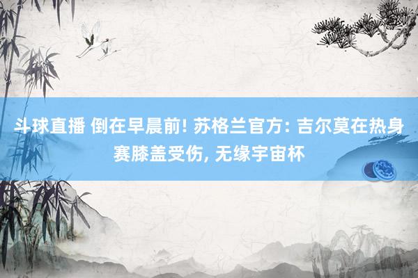 斗球直播 倒在早晨前! 苏格兰官方: 吉尔莫在热身赛膝盖受伤, 无缘宇宙杯