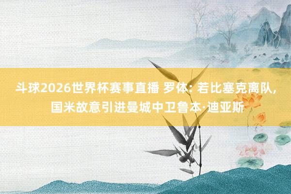 斗球2026世界杯赛事直播 罗体: 若比塞克离队, 国米故意引进曼城中卫鲁本·迪亚斯