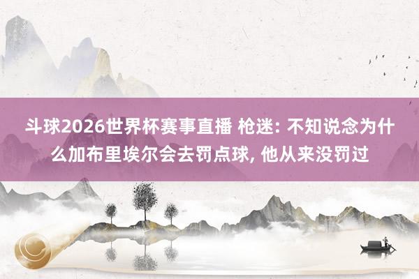 斗球2026世界杯赛事直播 枪迷: 不知说念为什么加布里埃尔会去罚点球, 他从来没罚过